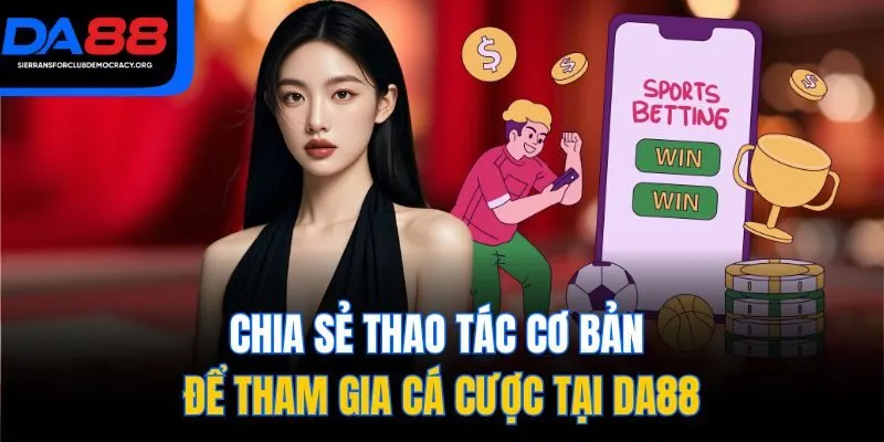 Chia sẻ thao tác cơ bản để tham gia cá cược tại DA88